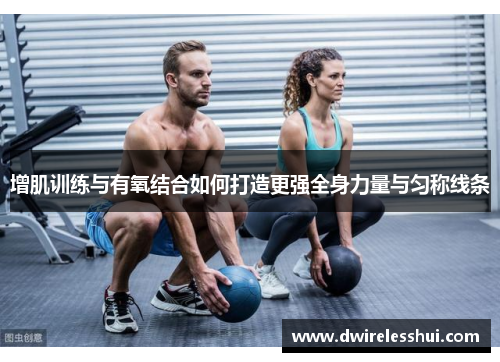 增肌训练与有氧结合如何打造更强全身力量与匀称线条