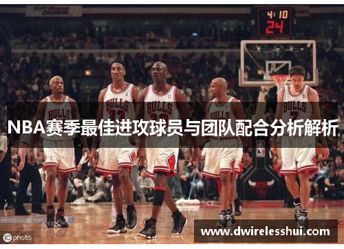 NBA赛季最佳进攻球员与团队配合分析解析