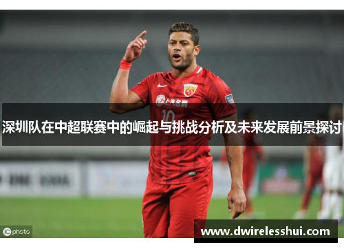 深圳队在中超联赛中的崛起与挑战分析及未来发展前景探讨