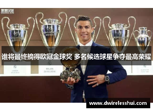 谁将最终摘得欧冠金球奖 多名候选球星争夺最高荣耀