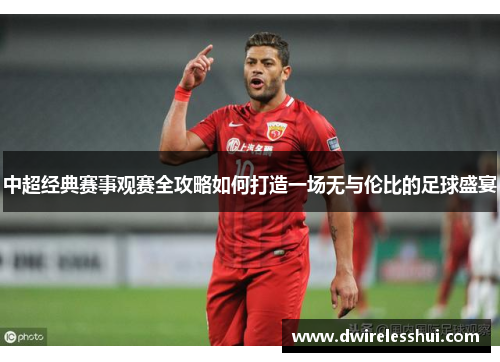 中超经典赛事观赛全攻略如何打造一场无与伦比的足球盛宴