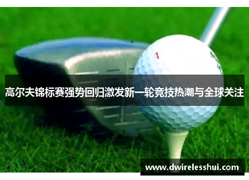 高尔夫锦标赛强势回归激发新一轮竞技热潮与全球关注